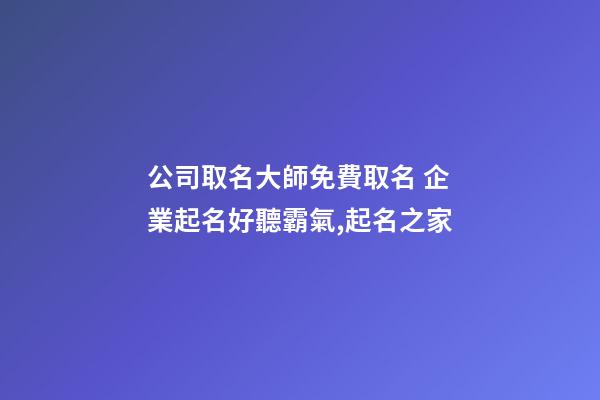 公司取名大師免費取名 企業起名好聽霸氣,起名之家